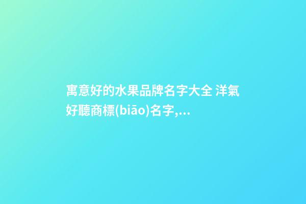 寓意好的水果品牌名字大全 洋氣好聽商標(biāo)名字,起名之家-第1張-商標(biāo)起名-玄機(jī)派